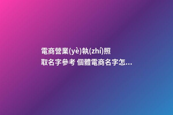 電商營業(yè)執(zhí)照取名字參考 個體電商名字怎么起-第1張-店鋪起名-玄機(jī)派